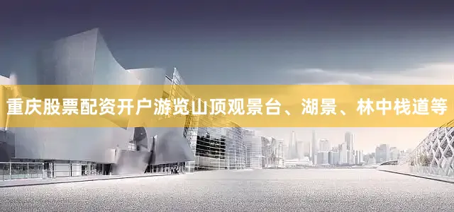重庆股票配资开户游览山顶观景台、湖景、林中栈道等