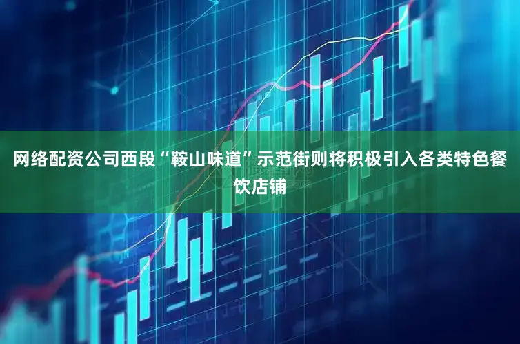 网络配资公司西段“鞍山味道”示范街则将积极引入各类特色餐饮店铺