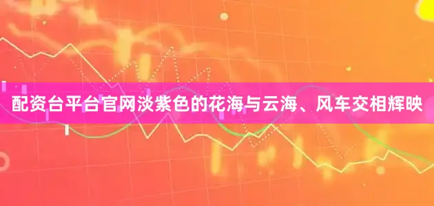 配资台平台官网淡紫色的花海与云海、风车交相辉映