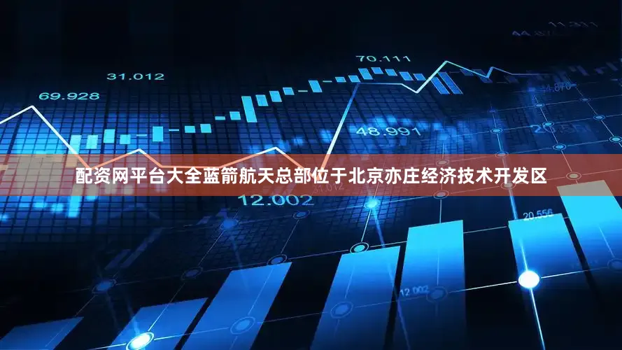 配资网平台大全蓝箭航天总部位于北京亦庄经济技术开发区
