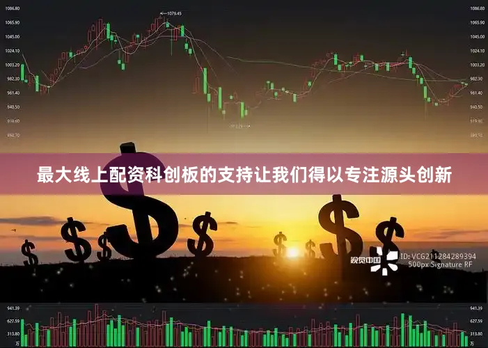 最大线上配资科创板的支持让我们得以专注源头创新