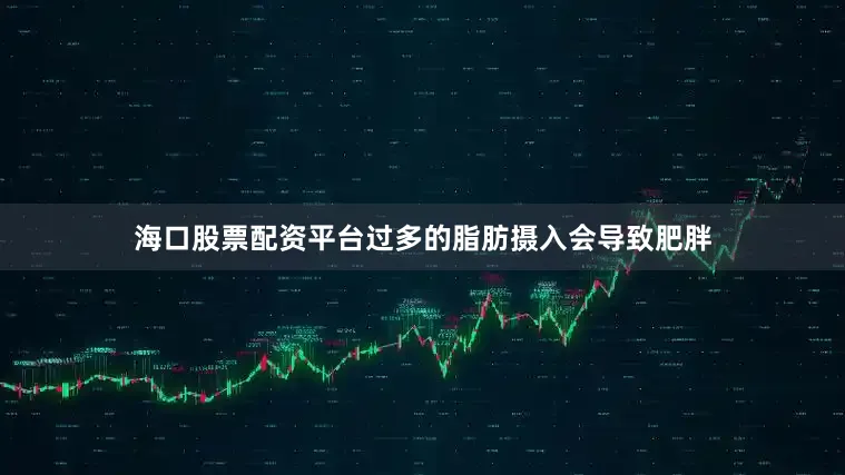 海口股票配资平台过多的脂肪摄入会导致肥胖
