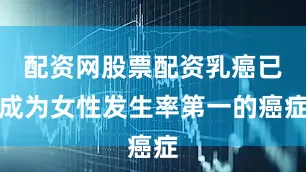配资网股票配资乳癌已成为女性发生率第一的癌症