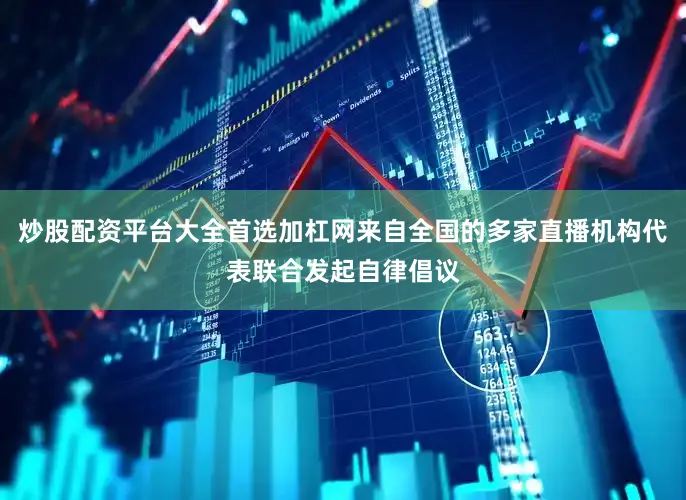 炒股配资平台大全首选加杠网来自全国的多家直播机构代表联合发起自律倡议
