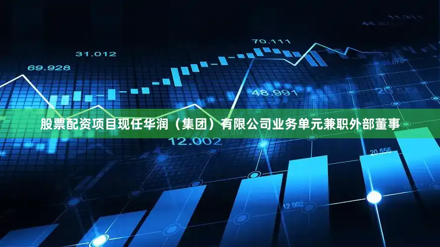 股票配资项目现任华润（集团）有限公司业务单元兼职外部董事