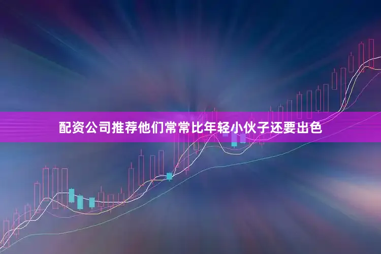 配资公司推荐他们常常比年轻小伙子还要出色