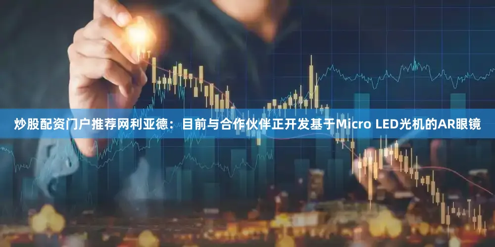 炒股配资门户推荐网利亚德：目前与合作伙伴正开发基于Micro LED光机的AR眼镜