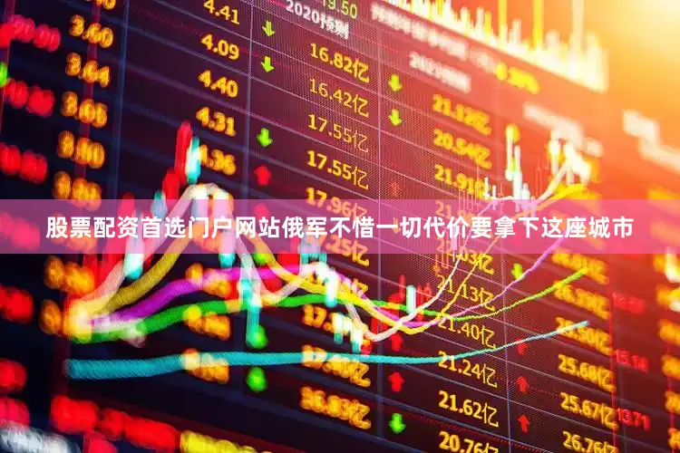 股票配资首选门户网站俄军不惜一切代价要拿下这座城市