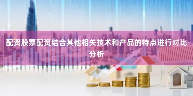 配资股票配资结合其他相关技术和产品的特点进行对比分析