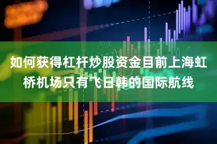 如何获得杠杆炒股资金目前上海虹桥机场只有飞日韩的国际航线