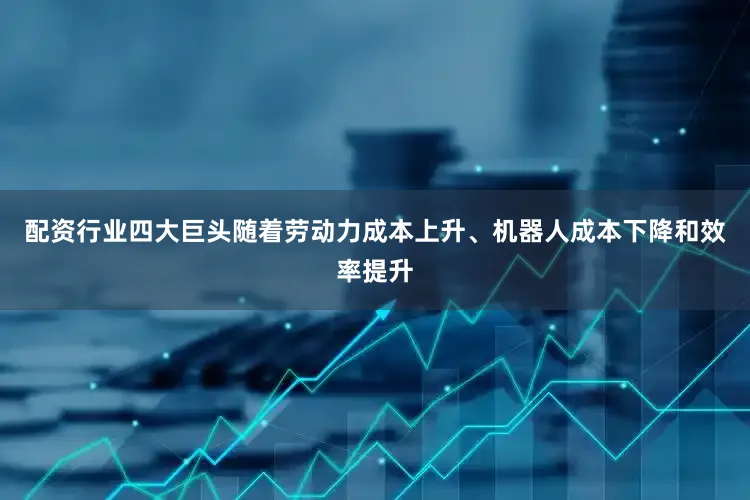 配资行业四大巨头随着劳动力成本上升、机器人成本下降和效率提升