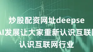 炒股配资网址deepseek和AI发展让大家重新认识互联网行业