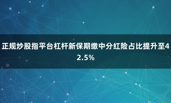 正规炒股指平台杠杆新保期缴中分红险占比提升至42.5%