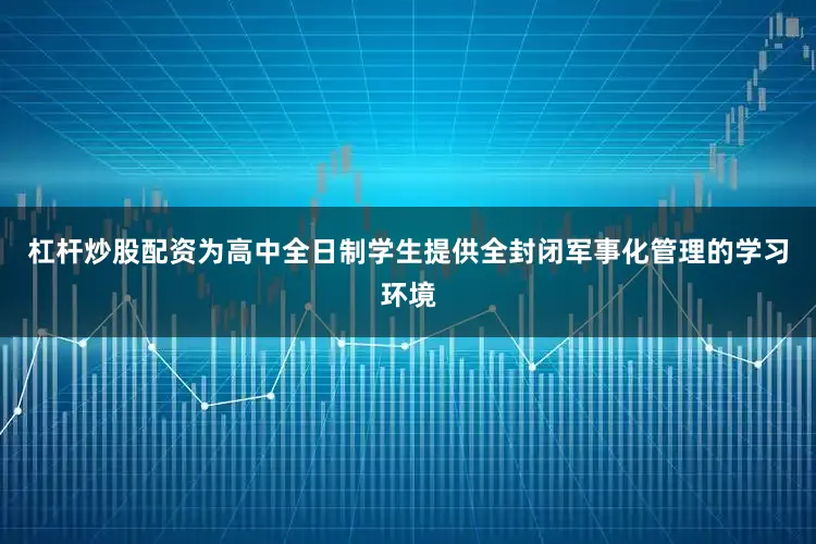 杠杆炒股配资为高中全日制学生提供全封闭军事化管理的学习环境