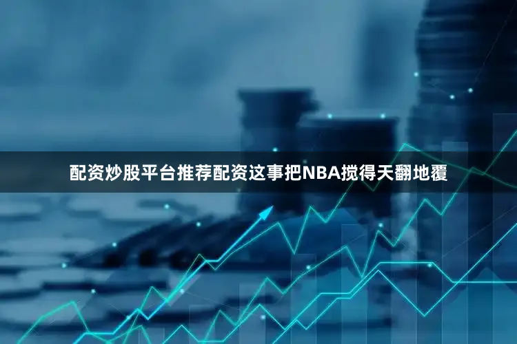配资炒股平台推荐配资这事把NBA搅得天翻地覆