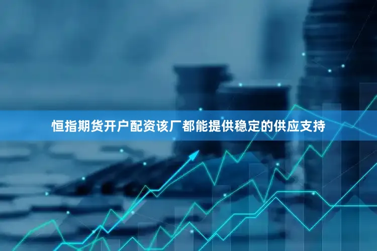恒指期货开户配资该厂都能提供稳定的供应支持