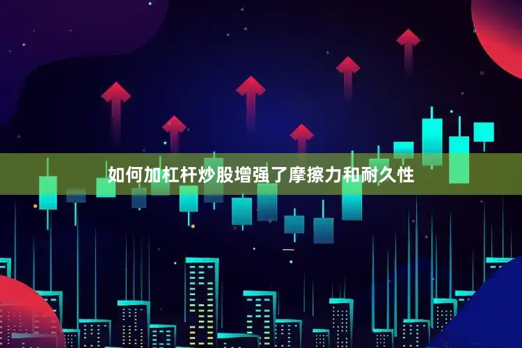 如何加杠杆炒股增强了摩擦力和耐久性