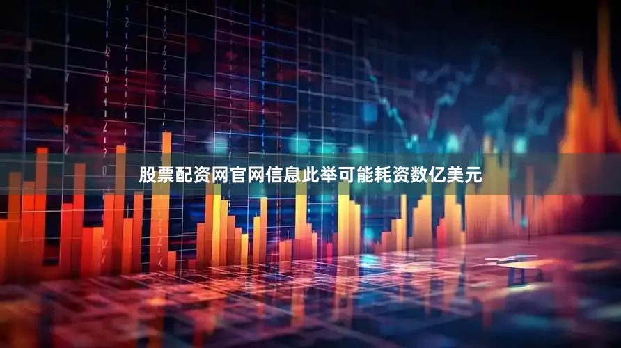股票配资网官网信息此举可能耗资数亿美元