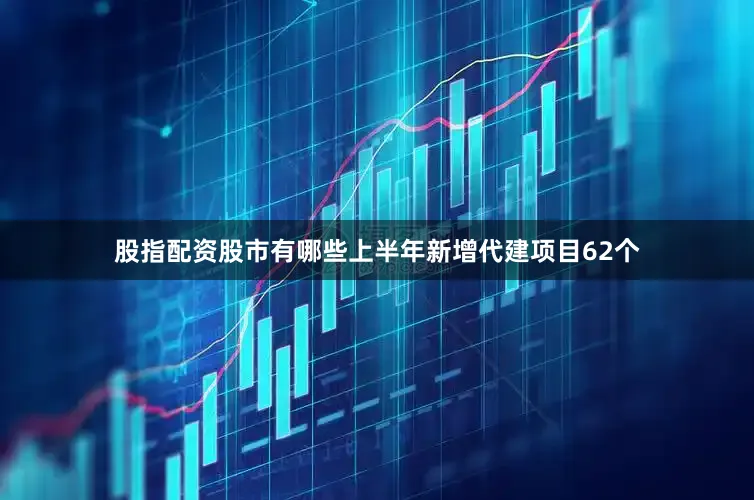 股指配资股市有哪些上半年新增代建项目62个