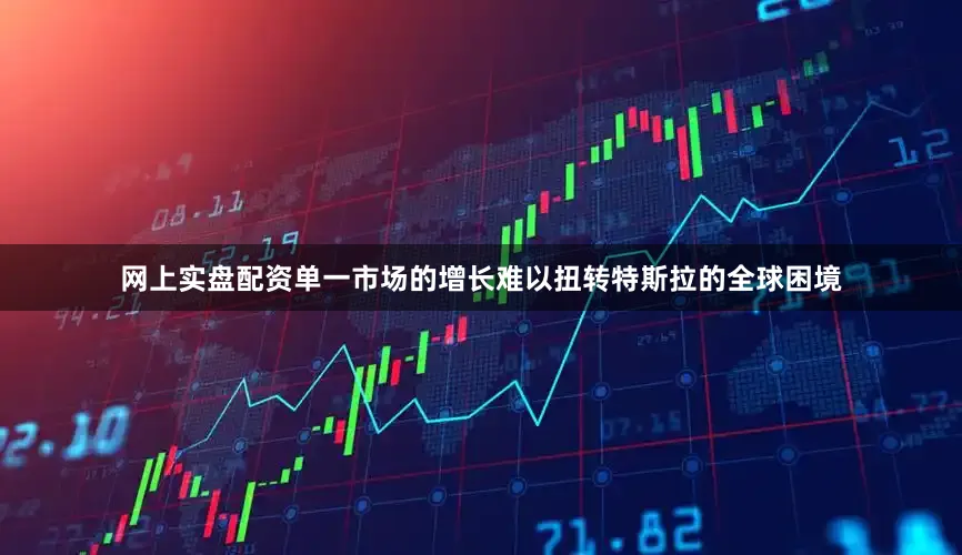 网上实盘配资单一市场的增长难以扭转特斯拉的全球困境