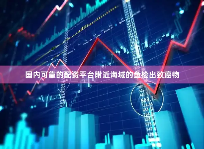 国内可靠的配资平台附近海域的鱼检出致癌物