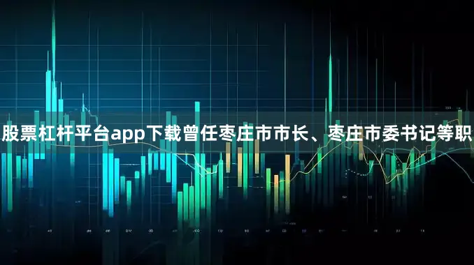 股票杠杆平台app下载曾任枣庄市市长、枣庄市委书记等职