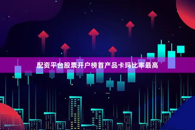 配资平台股票开户榜首产品卡玛比率最高