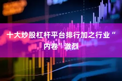 十大炒股杠杆平台排行加之行业“内卷”激烈
