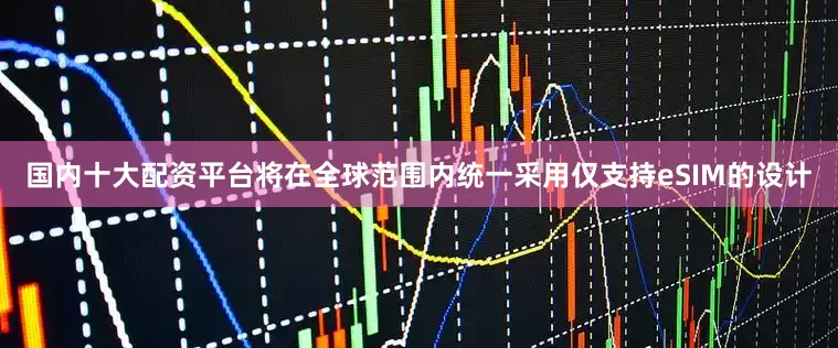 国内十大配资平台将在全球范围内统一采用仅支持eSIM的设计