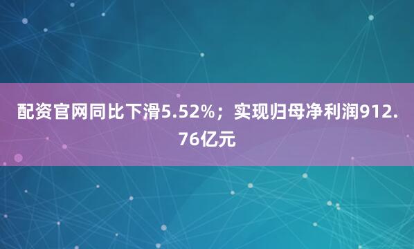 配资官网同比下滑5.52%；实现归母净利润912.76亿元