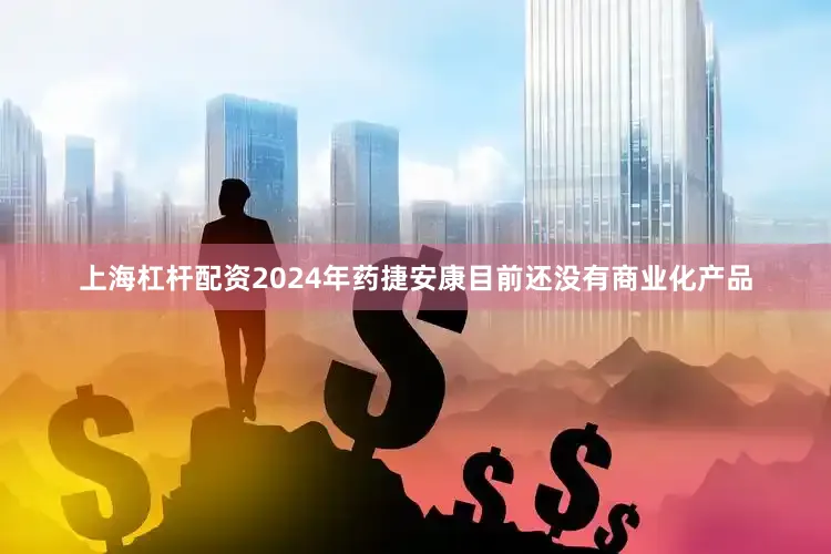 上海杠杆配资2024年药捷安康目前还没有商业化产品