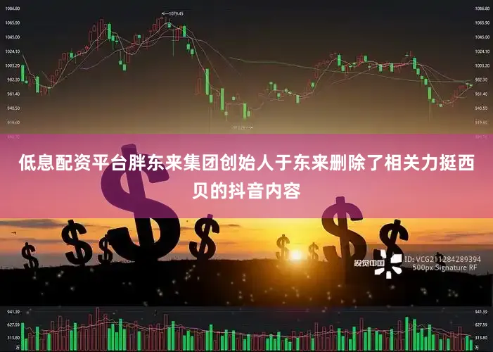 低息配资平台胖东来集团创始人于东来删除了相关力挺西贝的抖音内容