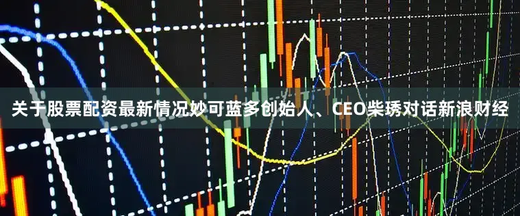 关于股票配资最新情况妙可蓝多创始人、CEO柴琇对话新浪财经