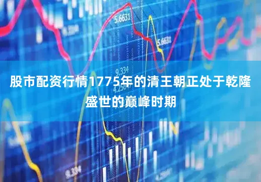 股市配资行情1775年的清王朝正处于乾隆盛世的巅峰时期