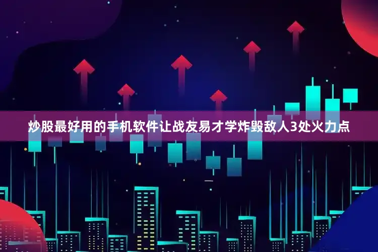 炒股最好用的手机软件让战友易才学炸毁敌人3处火力点