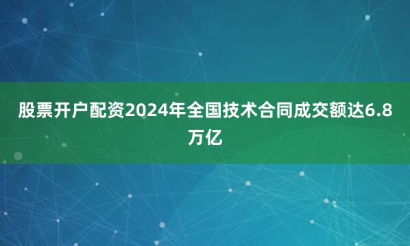 股票开户配资2024年全国技术合同成交额达6.8万亿