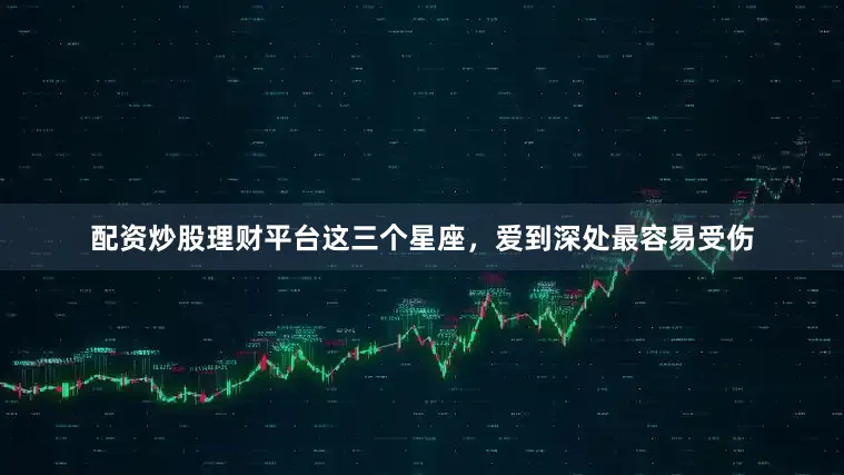 配资炒股理财平台这三个星座，爱到深处最容易受伤