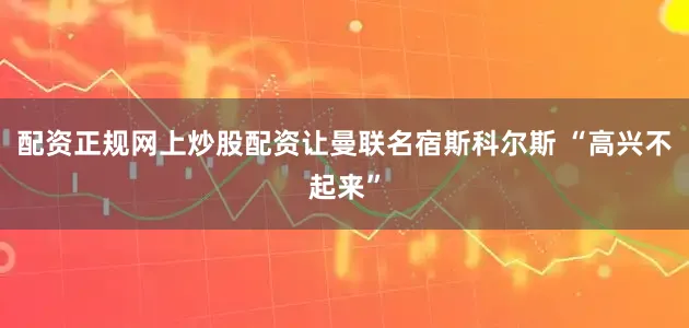 配资正规网上炒股配资让曼联名宿斯科尔斯 “高兴不起来”