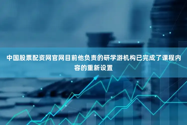 中国股票配资网官网目前他负责的研学游机构已完成了课程内容的重新设置