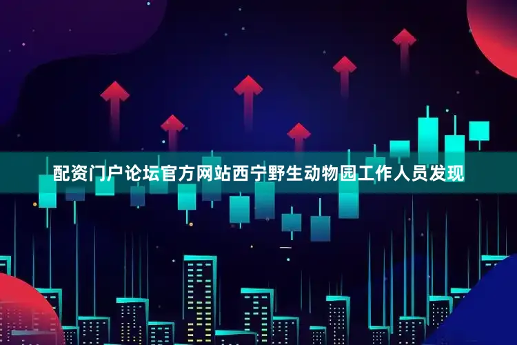 配资门户论坛官方网站西宁野生动物园工作人员发现