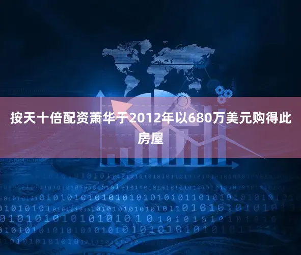 按天十倍配资萧华于2012年以680万美元购得此房屋