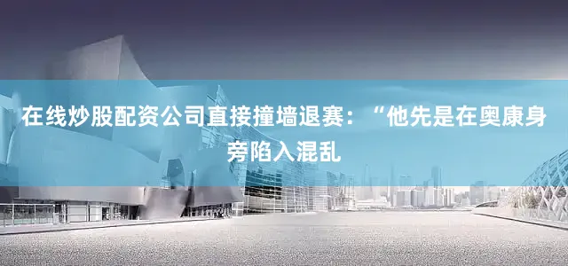 在线炒股配资公司直接撞墙退赛：“他先是在奥康身旁陷入混乱