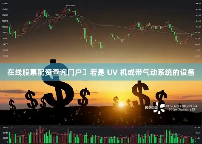 在线股票配资查询门户◦若是 UV 机或带气动系统的设备