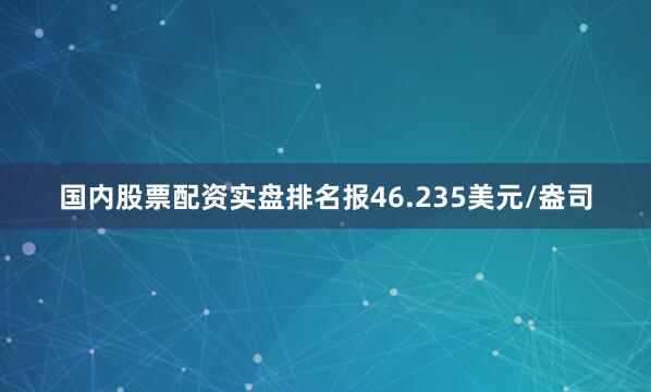 国内股票配资实盘排名报46.235美元/盎司