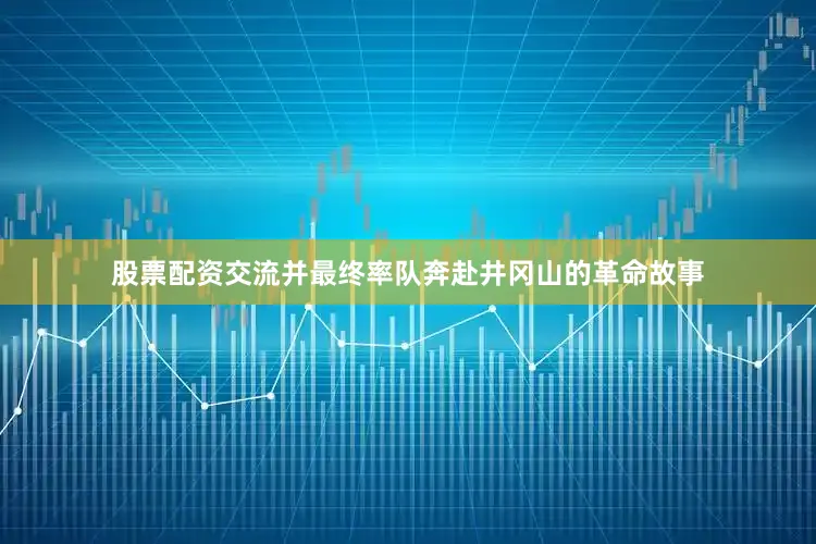股票配资交流并最终率队奔赴井冈山的革命故事