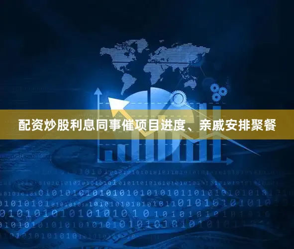 配资炒股利息同事催项目进度、亲戚安排聚餐