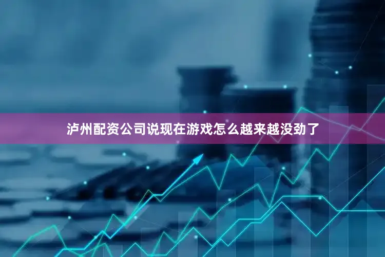 泸州配资公司说现在游戏怎么越来越没劲了