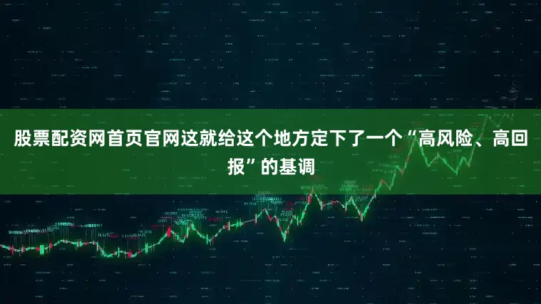股票配资网首页官网这就给这个地方定下了一个“高风险、高回报”的基调
