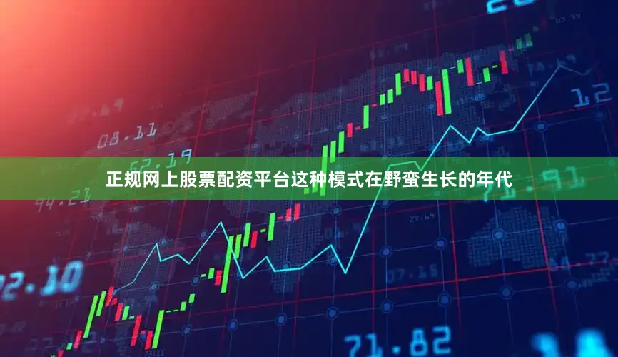 正规网上股票配资平台这种模式在野蛮生长的年代